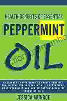 Health Benefits Of Esstenial Peppermint Oil: A Beginners Quick Guide To Health Benefits How To Take The Peppermint Oil Precautions Household Uses And How To Purchase Quality Essential Oils