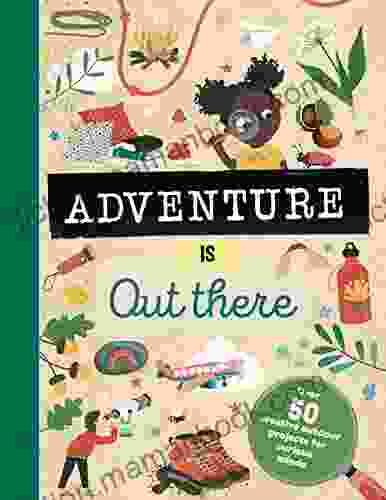 Adventure Is Out There: OVER 50 CREATIVE ACTIVITIES FOR OUTDOOR EXPLORERS