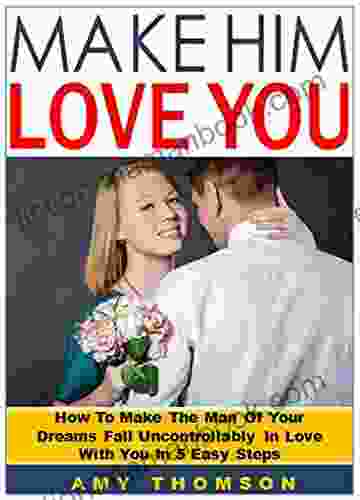 Make Him Love You: How To Make The Man Of Your Dreams Fall Uncontrollably In Love With You In 5 Easy Steps