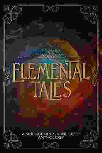 Elemental Tales: A Multi Genre Stone Soup Anthology Exploring The World Through A Tapestry Of Elementals