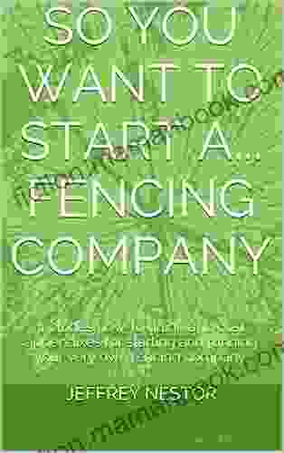So You Want To Start A Fencing Company: Includes How To Guide And Cost Appendixes For Starting And Running Your Very Own Fencing Company