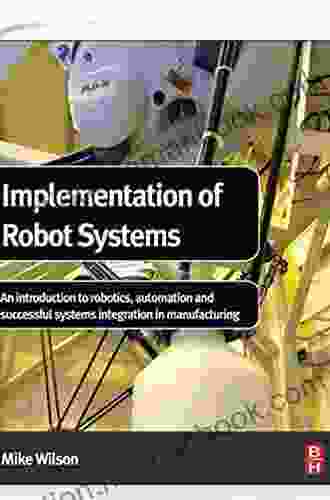 Implementation Of Robot Systems: An Introduction To Robotics Automation And Successful Systems Integration In Manufacturing