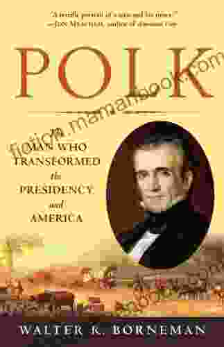Polk: The Man Who Transformed The Presidency And America