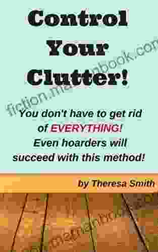Control Your Clutter : You Don T Have To Get Rid Of EVERYTHING Even Hoarders Will Succeed With This Method
